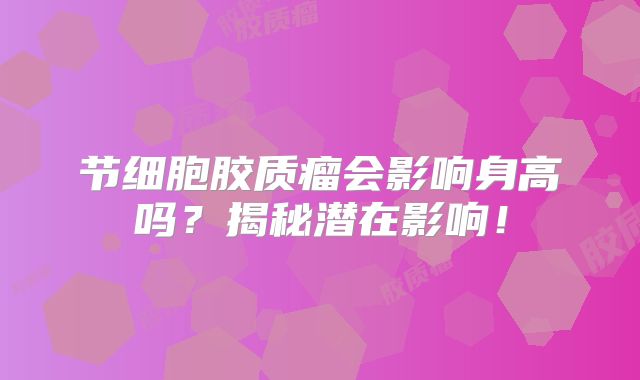 节细胞胶质瘤会影响身高吗？揭秘潜在影响！