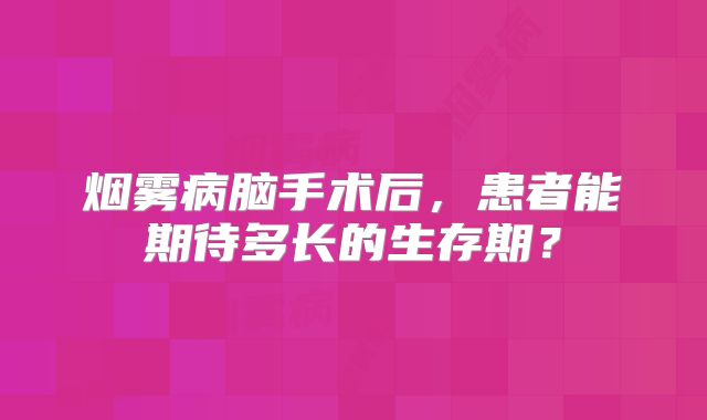 烟雾病脑手术后，患者能期待多长的生存期？