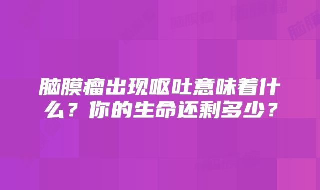 脑膜瘤出现呕吐意味着什么？你的生命还剩多少？