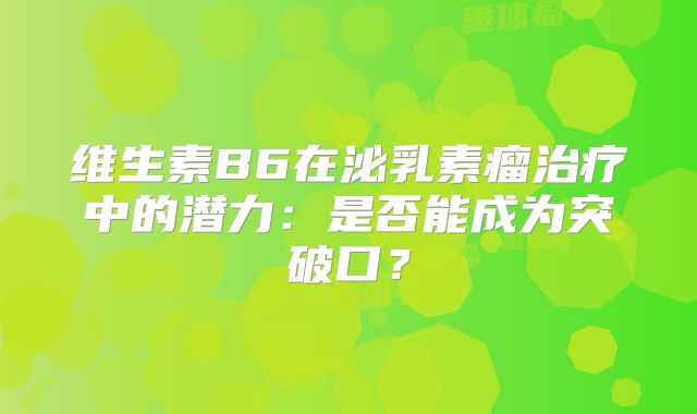 维生素B6在泌乳素瘤治疗中的潜力：是否能成为突破口？