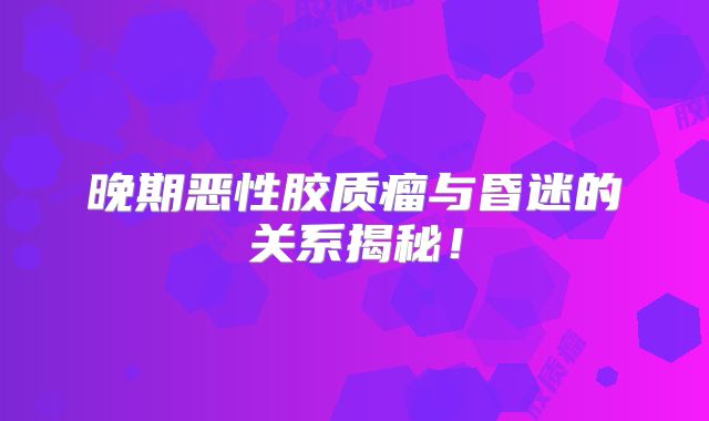晚期恶性胶质瘤与昏迷的关系揭秘！