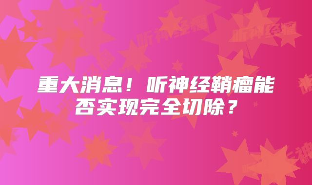 重大消息！听神经鞘瘤能否实现完全切除？