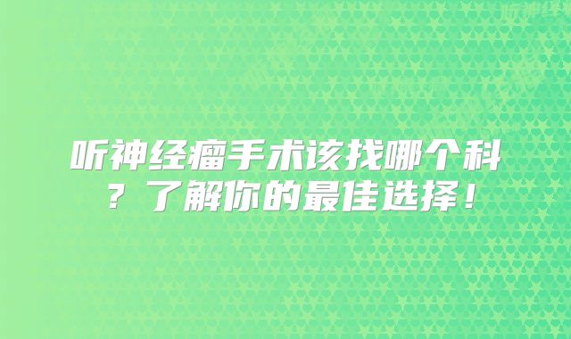 听神经瘤手术该找哪个科？了解你的最佳选择！