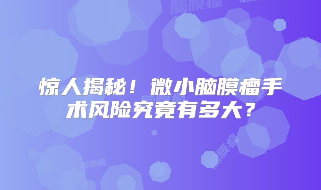 惊人揭秘！微小脑膜瘤手术风险究竟有多大？