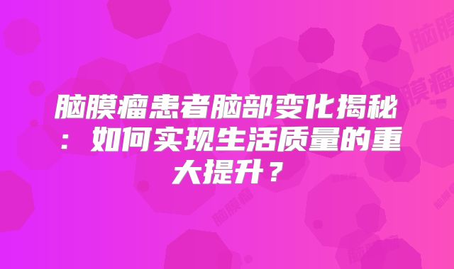 脑膜瘤患者脑部变化揭秘：如何实现生活质量的重大提升？