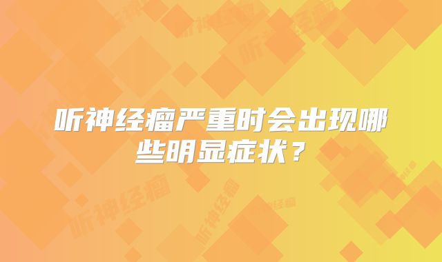 听神经瘤严重时会出现哪些明显症状？