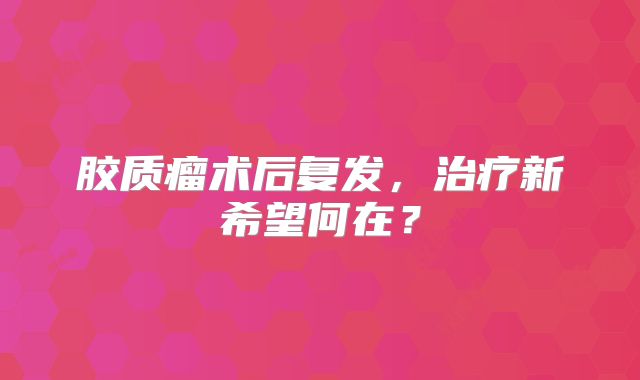 胶质瘤术后复发，治疗新希望何在？