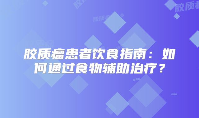 胶质瘤患者饮食指南：如何通过食物辅助治疗？