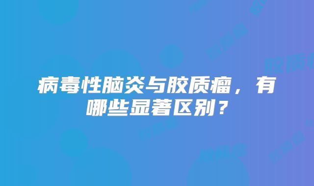 病毒性脑炎与胶质瘤，有哪些显著区别？