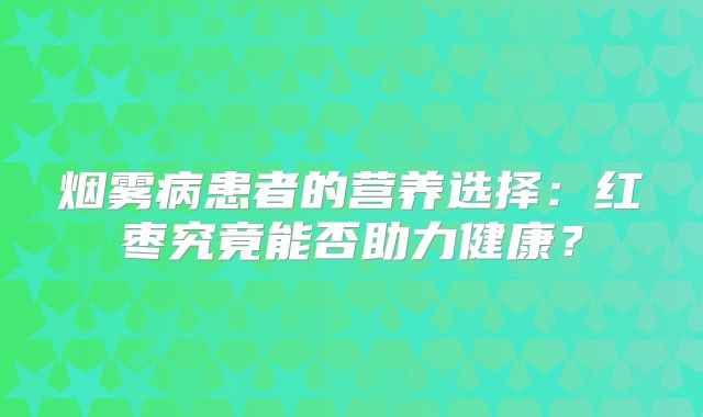 烟雾病患者的营养选择：红枣究竟能否助力健康？