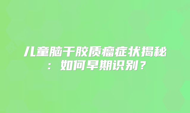 儿童脑干胶质瘤症状揭秘：如何早期识别？