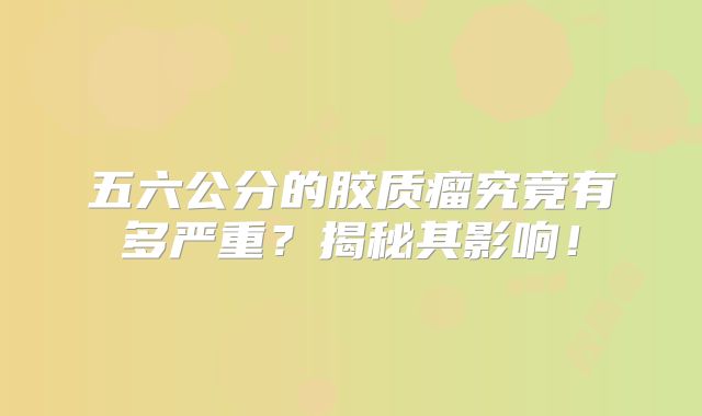 五六公分的胶质瘤究竟有多严重？揭秘其影响！