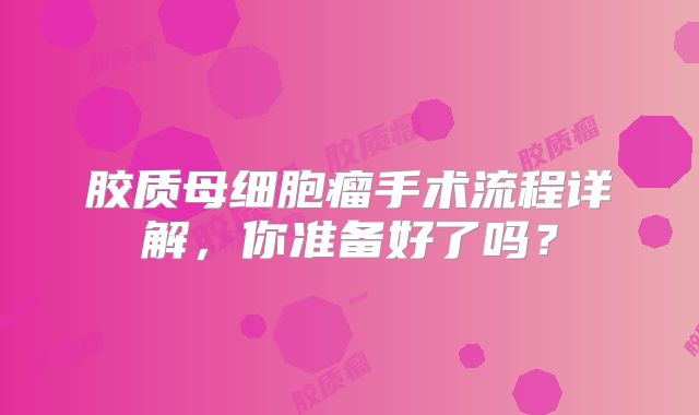 胶质母细胞瘤手术流程详解，你准备好了吗？