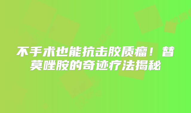 不手术也能抗击胶质瘤！替莫唑胺的奇迹疗法揭秘