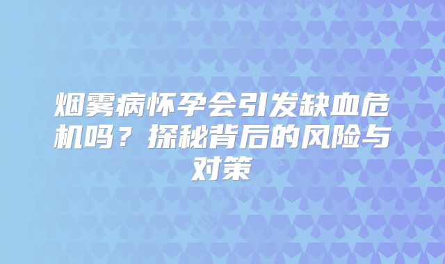 烟雾病怀孕会引发缺血危机吗？探秘背后的风险与对策