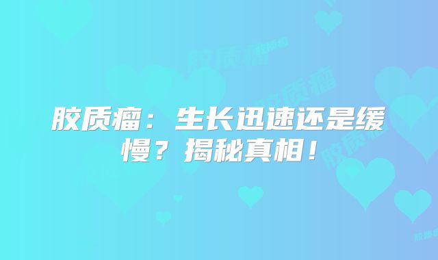 胶质瘤：生长迅速还是缓慢？揭秘真相！