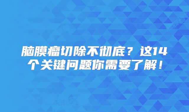 脑膜瘤切除不彻底？这14个关键问题你需要了解！
