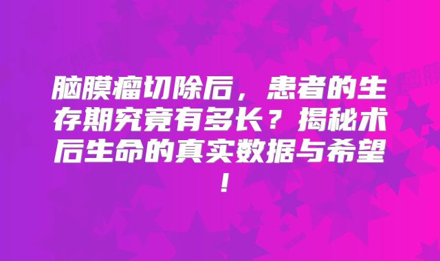 脑膜瘤切除后，患者的生存期究竟有多长？揭秘术后生命的真实数据与希望！