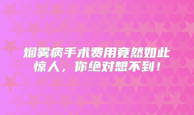 烟雾病手术费用竟然如此惊人，你绝对想不到！