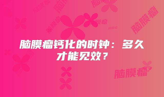 脑膜瘤钙化的时钟：多久才能见效？