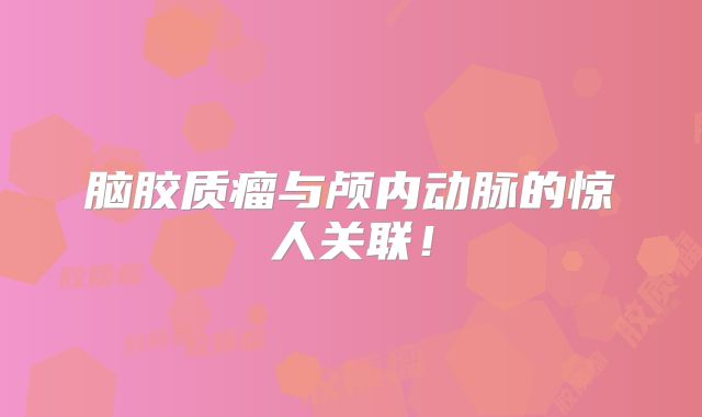 脑胶质瘤与颅内动脉的惊人关联！