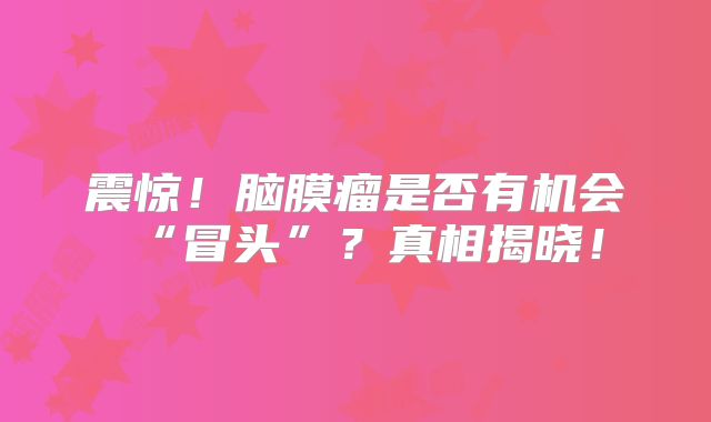 震惊！脑膜瘤是否有机会“冒头”？真相揭晓！
