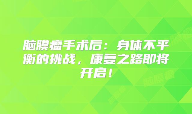 脑膜瘤手术后：身体不平衡的挑战，康复之路即将开启！