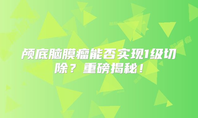 颅底脑膜瘤能否实现1级切除？重磅揭秘！