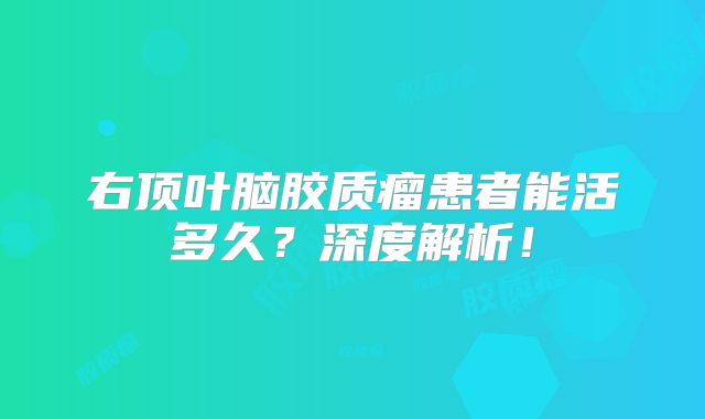 右顶叶脑胶质瘤患者能活多久？深度解析！