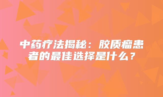 中药疗法揭秘：胶质瘤患者的最佳选择是什么？