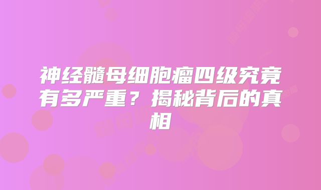 神经髓母细胞瘤四级究竟有多严重？揭秘背后的真相