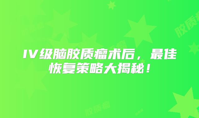 IV级脑胶质瘤术后，最佳恢复策略大揭秘！