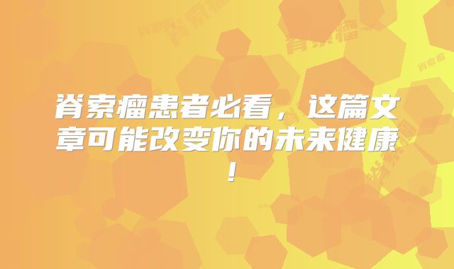 脊索瘤患者必看，这篇文章可能改变你的未来健康！
