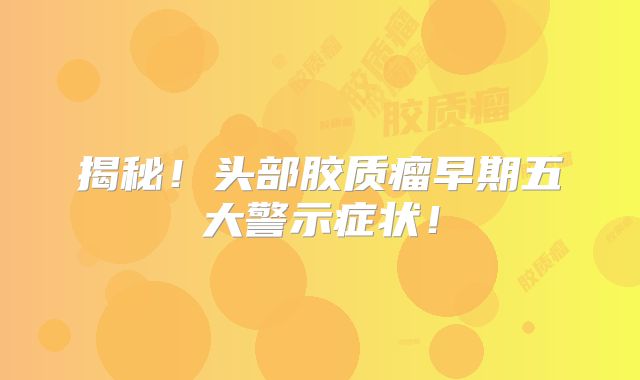 揭秘！头部胶质瘤早期五大警示症状！