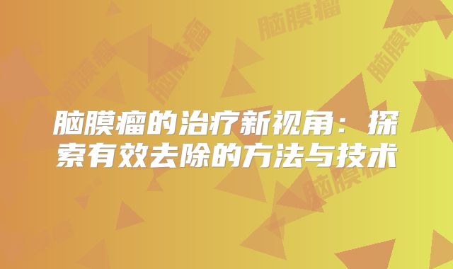 脑膜瘤的治疗新视角：探索有效去除的方法与技术