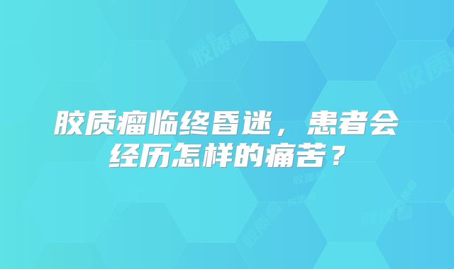 胶质瘤临终昏迷，患者会经历怎样的痛苦？