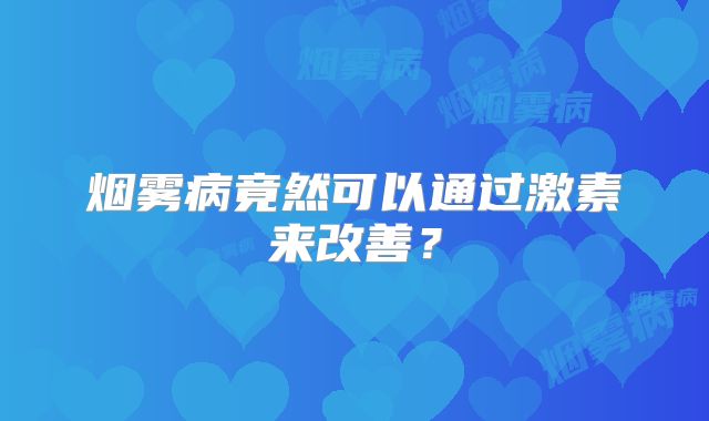 烟雾病竟然可以通过激素来改善？