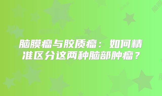 脑膜瘤与胶质瘤：如何精准区分这两种脑部肿瘤？