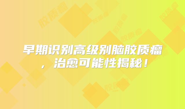 早期识别高级别脑胶质瘤，治愈可能性揭秘！