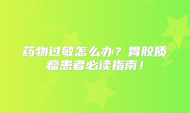 药物过敏怎么办？胃胶质瘤患者必读指南！