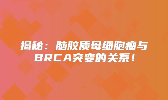 揭秘：脑胶质母细胞瘤与BRCA突变的关系！