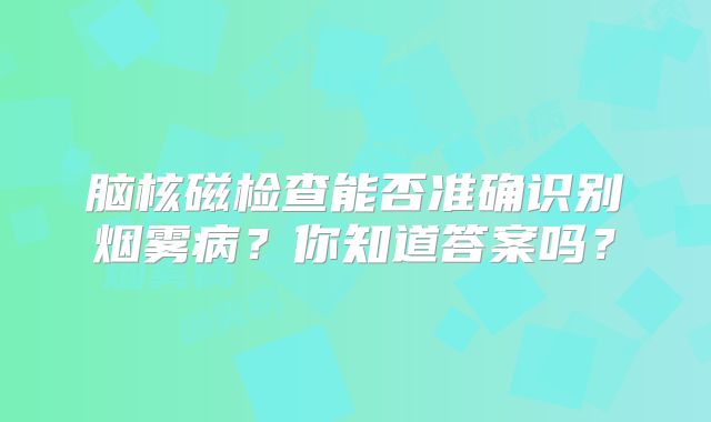 脑核磁检查能否准确识别烟雾病？你知道答案吗？