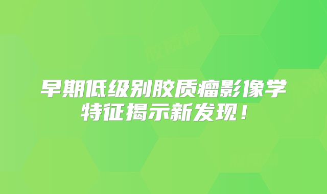 早期低级别胶质瘤影像学特征揭示新发现！