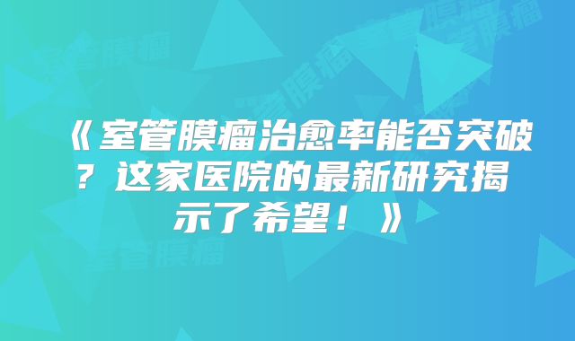 《室管膜瘤治愈率能否突破？这家医院的最新研究揭示了希望！》