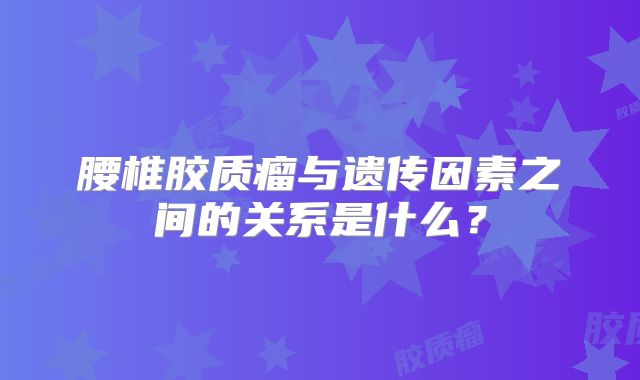 腰椎胶质瘤与遗传因素之间的关系是什么？