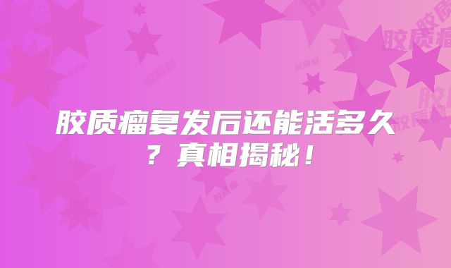 胶质瘤复发后还能活多久？真相揭秘！