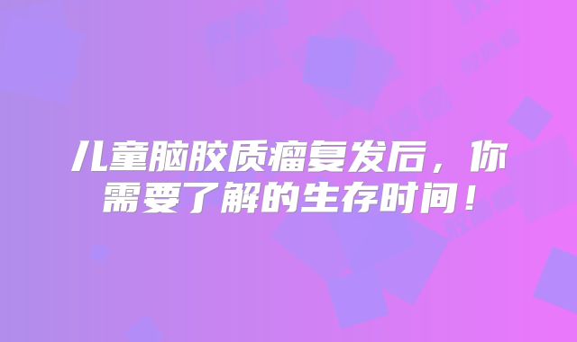 儿童脑胶质瘤复发后，你需要了解的生存时间！