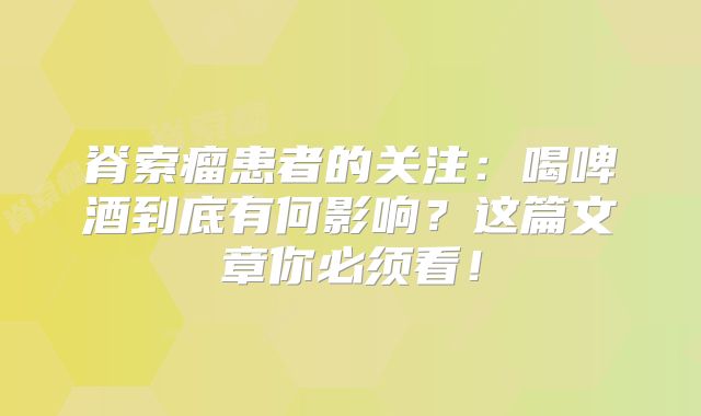 脊索瘤患者的关注：喝啤酒到底有何影响？这篇文章你必须看！
