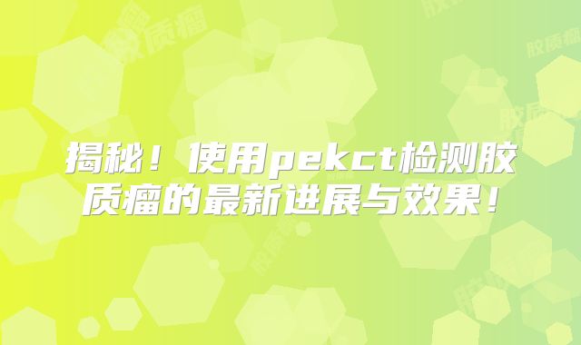 揭秘！使用pekct检测胶质瘤的最新进展与效果！