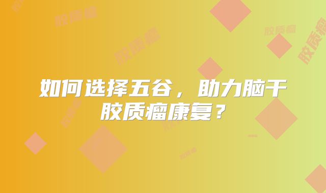 如何选择五谷，助力脑干胶质瘤康复？